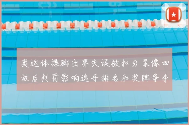 奥运体操脚出界失误被扣分录像回放后判罚影响选手排名和奖牌争夺