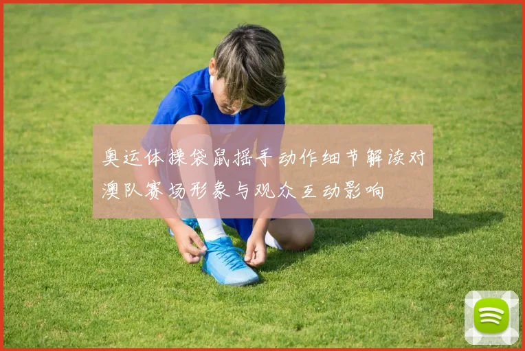 奥运体操袋鼠摇手动作细节解读对澳队赛场形象与观众互动影响