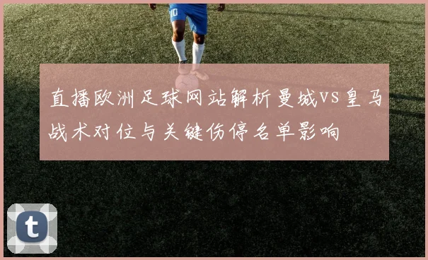 直播欧洲足球网站解析曼城vs皇马战术对位与关键伤停名单影响