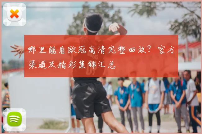 哪里能看欧冠高清完整回放？官方渠道及精彩集锦汇总