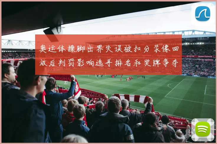 奥运体操脚出界失误被扣分录像回放后判罚影响选手排名和奖牌争夺