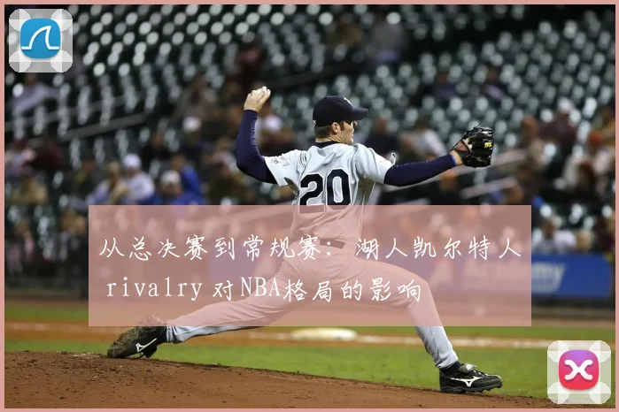 从总决赛到常规赛:湖人凯尔特人 rivalry 对NBA格局的影响