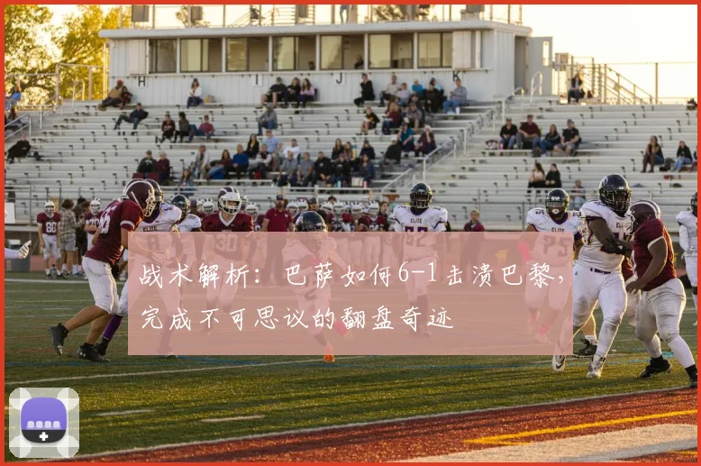 战术解析:巴萨如何6-1击溃巴黎,完成不可思议的翻盘奇迹