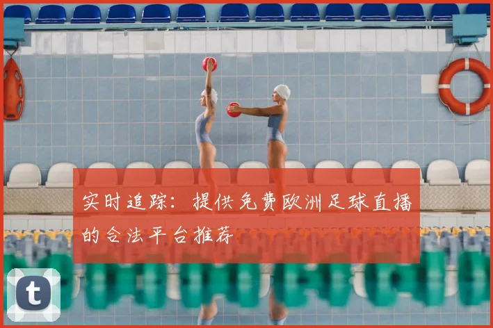 实时追踪:提供免费欧洲足球直播的合法平台推荐