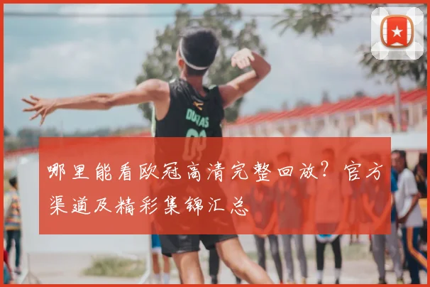 哪里能看欧冠高清完整回放？官方渠道及精彩集锦汇总
