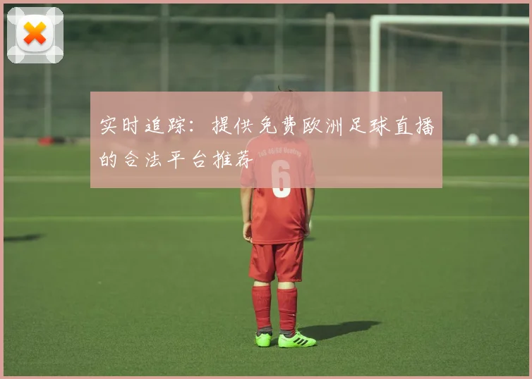 实时追踪：提供免费欧洲足球直播的合法平台推荐