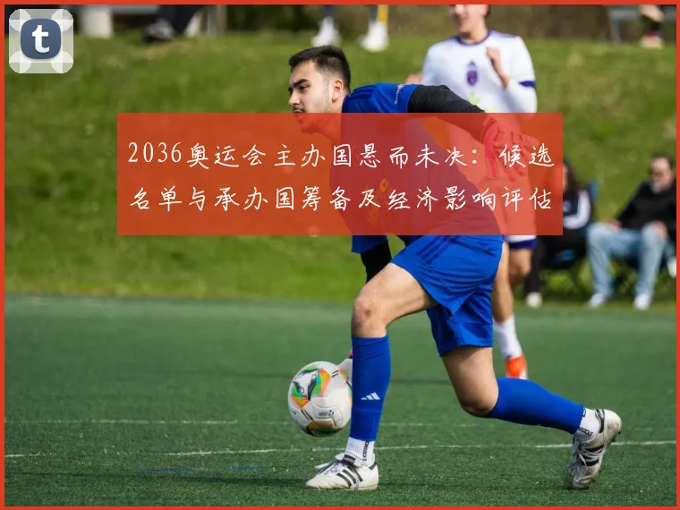 2036奥运会主办国悬而未决:候选名单与承办国筹备及经济影响评估