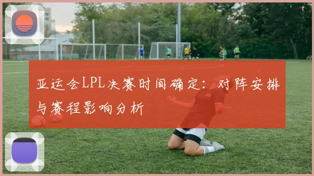 亚运会LPL决赛时间确定：对阵安排与赛程影响分析
