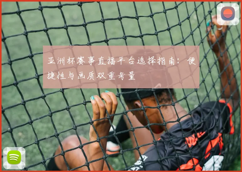 亚洲杯赛事直播平台选择指南:便捷性与画质双重考量