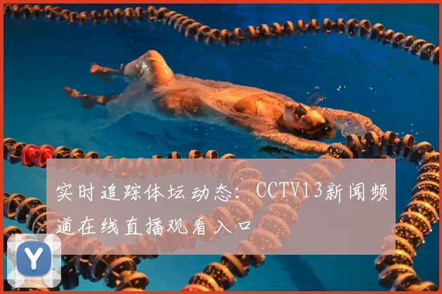 实时追踪体坛动态:CCTV13新闻频道在线直播观看入口
