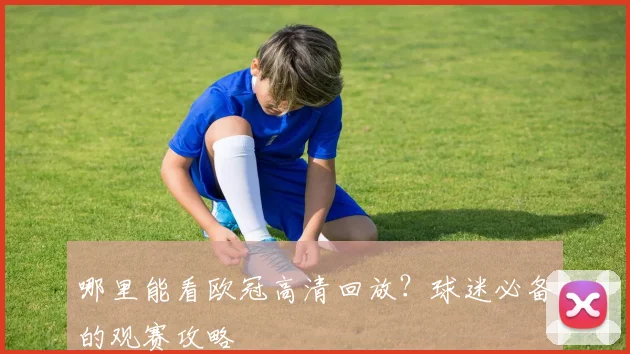 哪里能看欧冠高清回放？球迷必备的观赛攻略