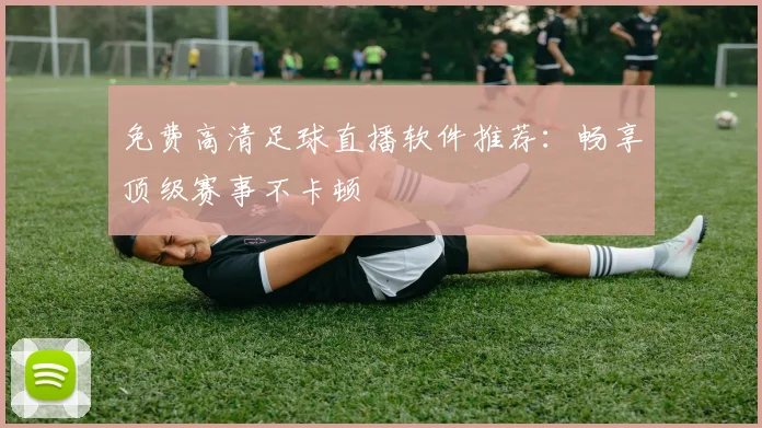 免费高清足球直播软件推荐：畅享顶级赛事不卡顿