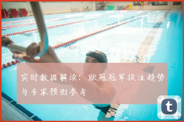 实时数据解读:欧冠冠军投注趋势与专家预测参考