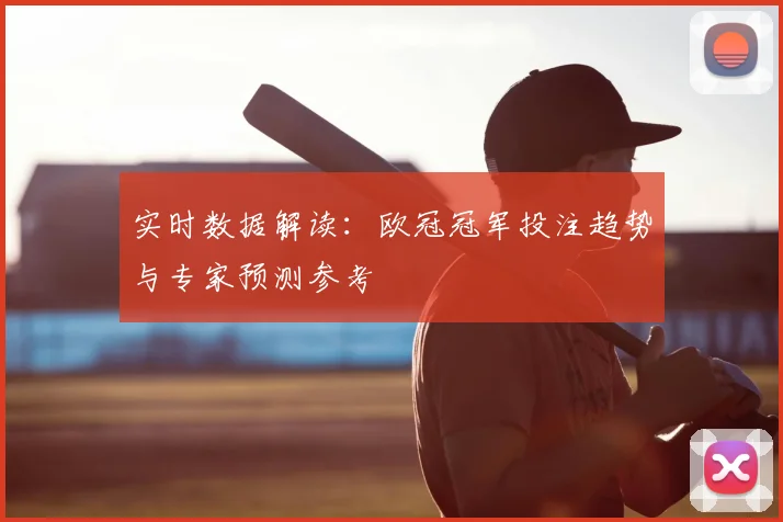 实时数据解读:欧冠冠军投注趋势与专家预测参考