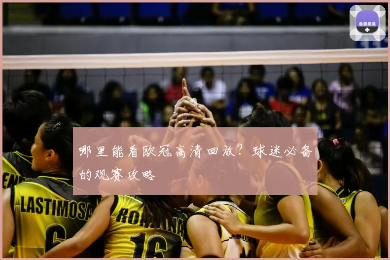 哪里能看欧冠高清回放？球迷必备的观赛攻略