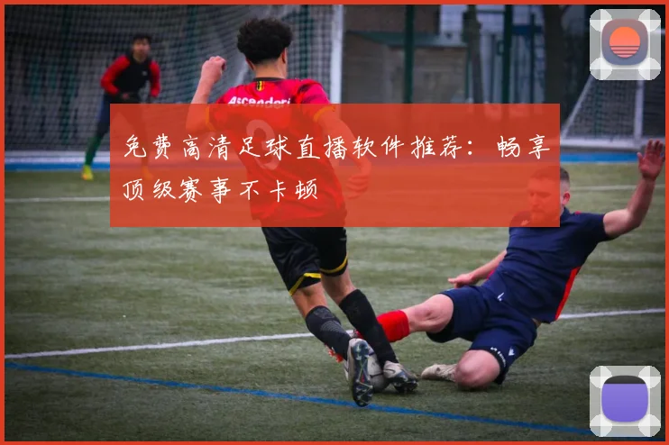 免费高清足球直播软件推荐：畅享顶级赛事不卡顿