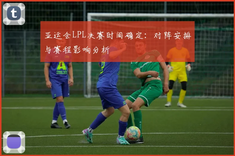 亚运会LPL决赛时间确定：对阵安排与赛程影响分析
