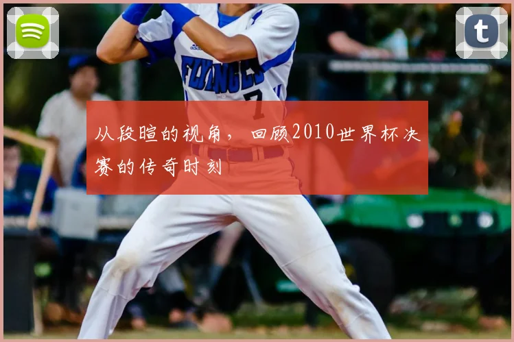 从段暄的视角，回顾2010世界杯决赛的传奇时刻