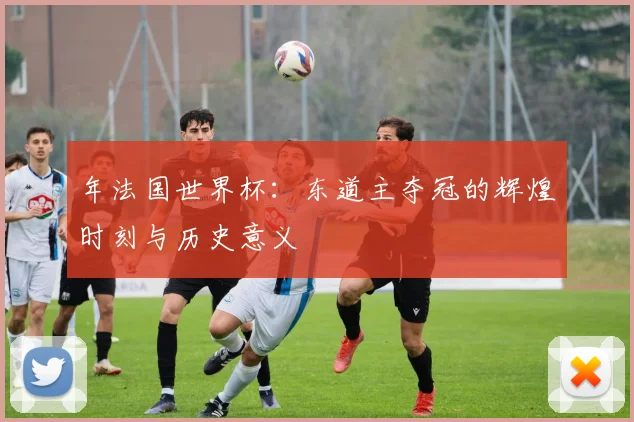 年法国世界杯：东道主夺冠的辉煌时刻与历史意义