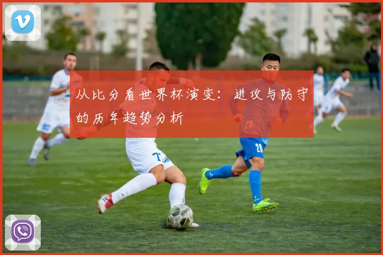 从比分看世界杯演变：进攻与防守的历年趋势分析