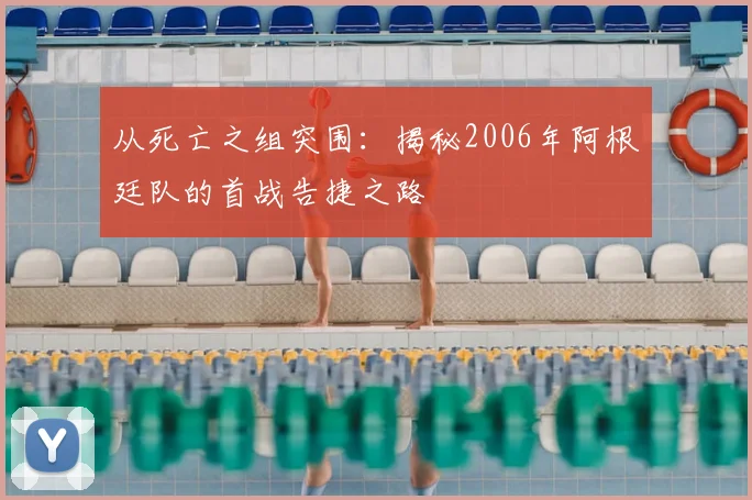 从死亡之组突围：揭秘2006年阿根廷队的首战告捷之路