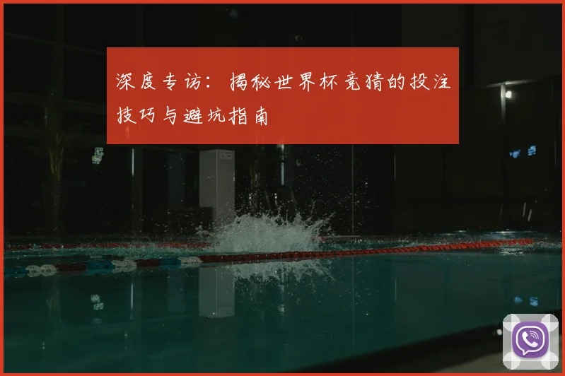 深度专访:揭秘世界杯竞猜的投注技巧与避坑指南