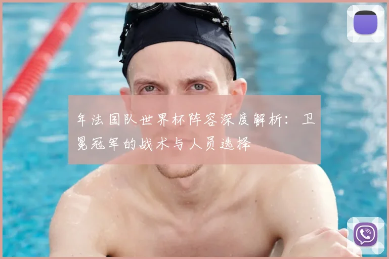 年法国队世界杯阵容深度解析：卫冕冠军的战术与人员选择