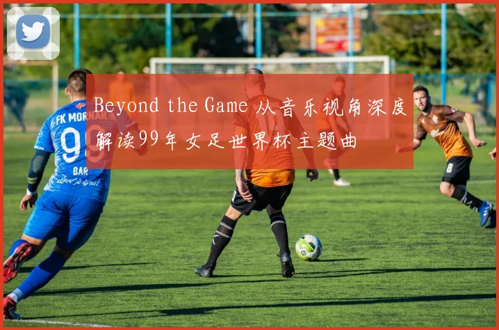 Beyond the Game 从音乐视角深度解读99年女足世界杯主题曲