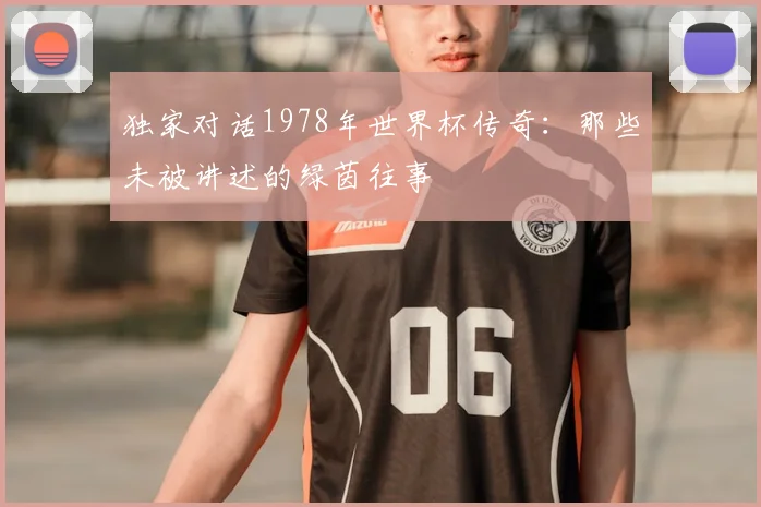 独家对话1978年世界杯传奇：那些未被讲述的绿茵往事