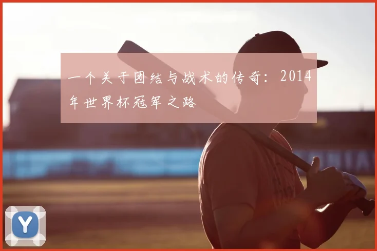 一个关于团结与战术的传奇:2014年世界杯冠军之路