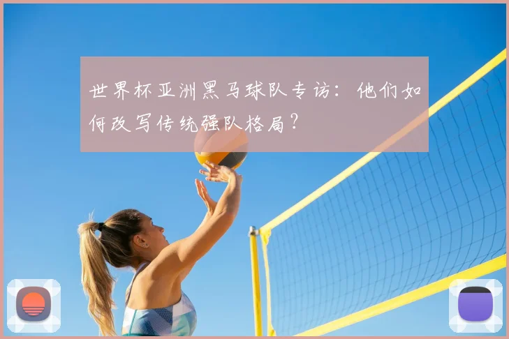 世界杯亚洲黑马球队专访：他们如何改写传统强队格局？