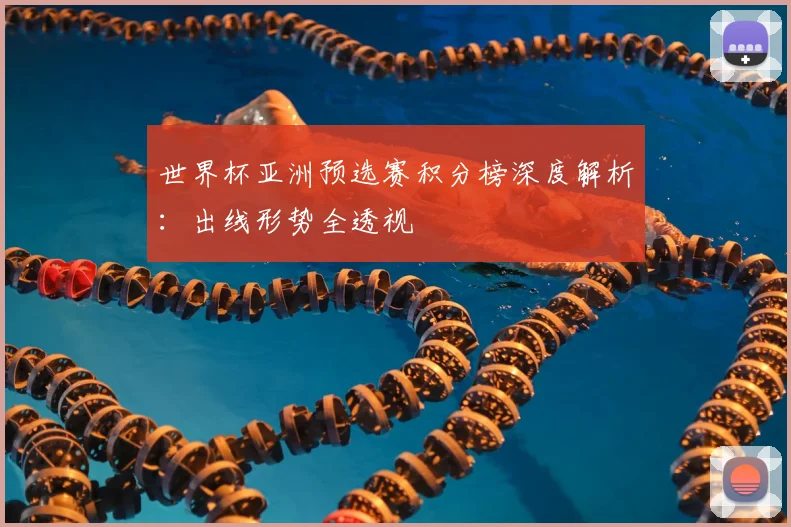 世界杯亚洲预选赛积分榜深度解析：出线形势全透视