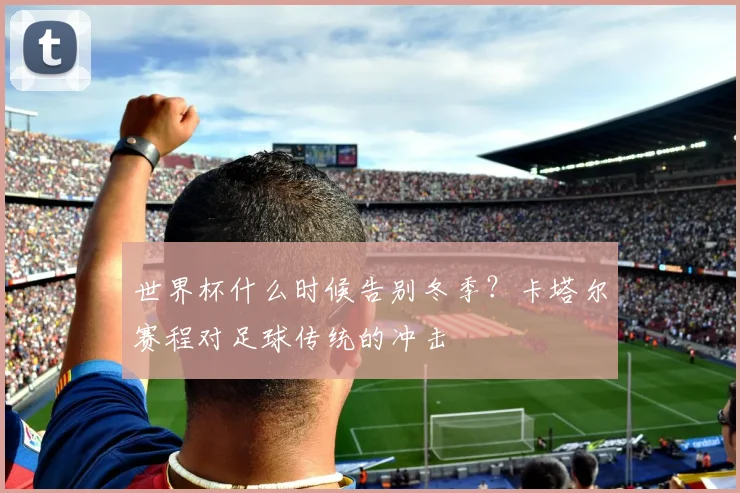 世界杯什么时候告别冬季？卡塔尔赛程对足球传统的冲击