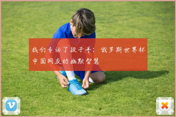 我们专访了段子手:俄罗斯世界杯中国网友的幽默智慧