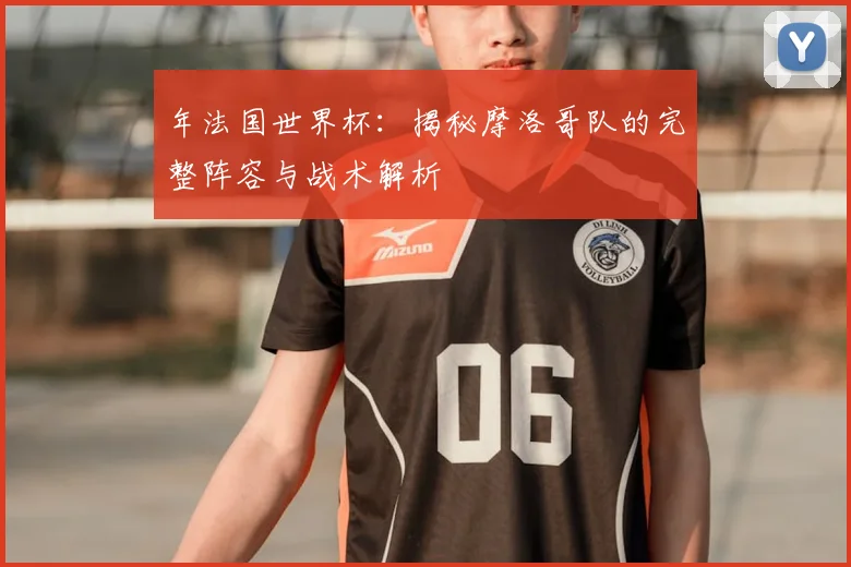 年法国世界杯：揭秘摩洛哥队的完整阵容与战术解析