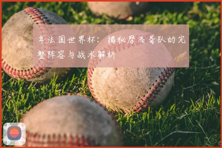 年法国世界杯：揭秘摩洛哥队的完整阵容与战术解析