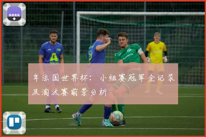 年法国世界杯：小组赛冠军全记录及淘汰赛前景分析