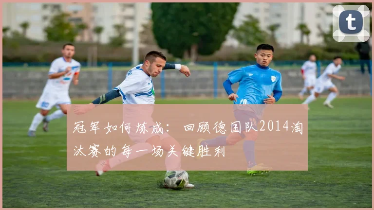 冠军如何炼成：回顾德国队2014淘汰赛的每一场关键胜利