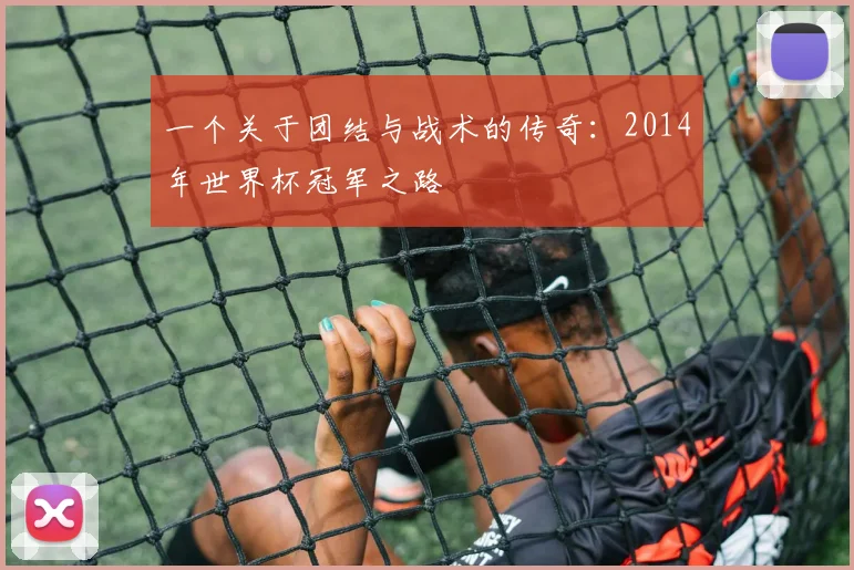 一个关于团结与战术的传奇:2014年世界杯冠军之路