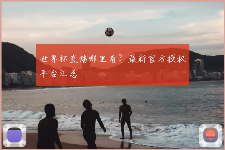 世界杯直播哪里看?最新官方授权平台汇总