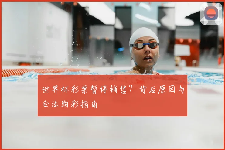 世界杯彩票暂停销售？背后原因与合法购彩指南