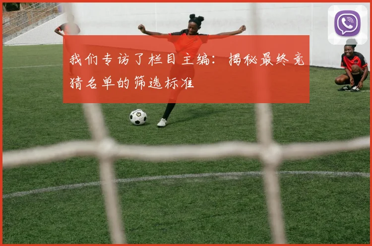 我们专访了栏目主编:揭秘最终竞猜名单的筛选标准