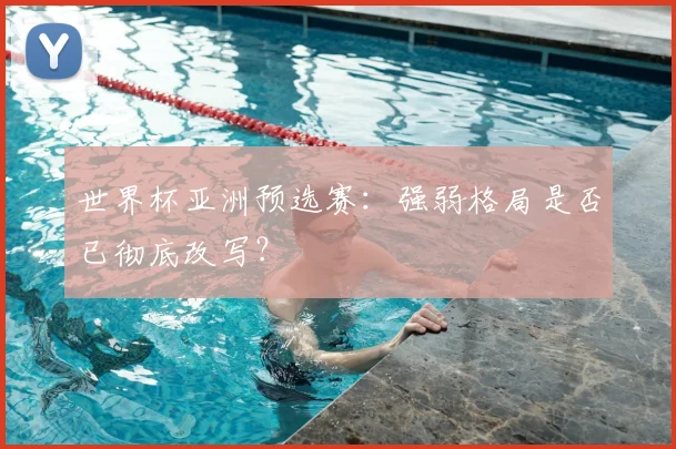 世界杯亚洲预选赛：强弱格局是否已彻底改写？