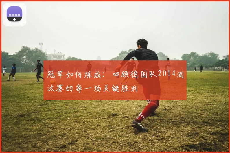 冠军如何炼成：回顾德国队2014淘汰赛的每一场关键胜利