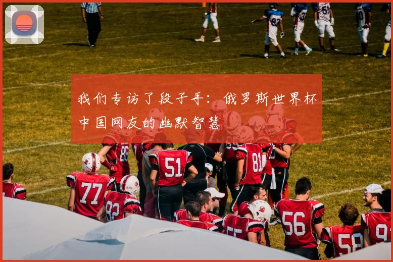 我们专访了段子手：俄罗斯世界杯中国网友的幽默智慧