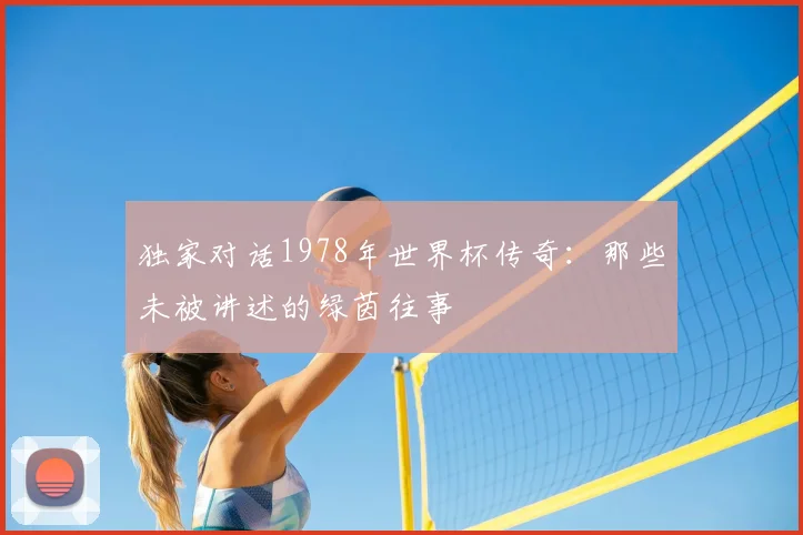 独家对话1978年世界杯传奇:那些未被讲述的绿茵往事