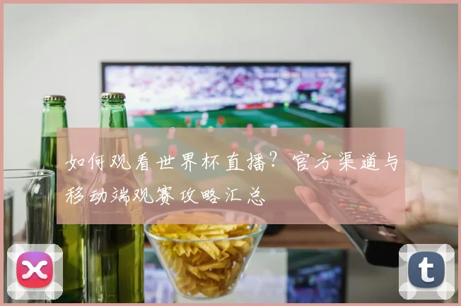 如何观看世界杯直播？官方渠道与移动端观赛攻略汇总