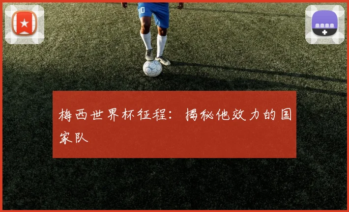 梅西世界杯征程：揭秘他效力的国家队