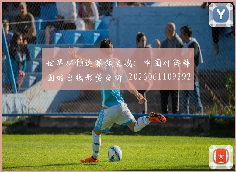 世界杯预选赛焦点战：中国对阵韩国的出线形势分析_20260611092926