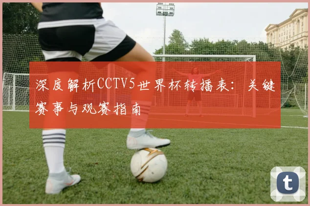 深度解析CCTV5世界杯转播表：关键赛事与观赛指南